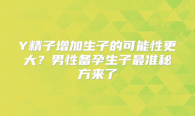 Y精子增加生子的可能性更大？男性备孕生子最准秘方来了