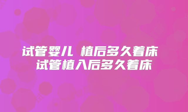 试管婴儿栘植后多久着床 试管植入后多久着床
