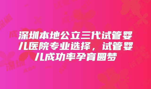 深圳本地公立三代试管婴儿医院专业选择，试管婴儿成功率孕育圆梦