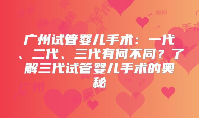 广州试管婴儿手术：一代、二代、三代有何不同？了解三代试管婴儿手术的奥秘