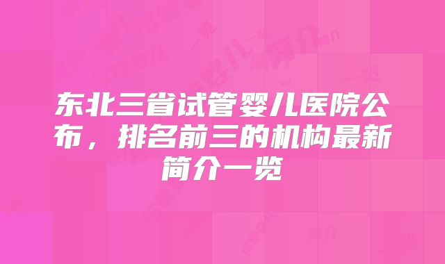 东北三省试管婴儿医院公布,排名前三的机构最新简介一览