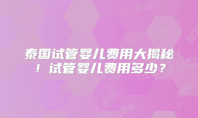 泰国试管婴儿费用大揭秘!试管婴儿费用多少?