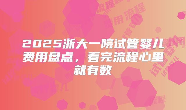 2025浙大一院试管婴儿费用盘点，看完流程心里就有数