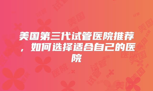 美国第三代试管医院推荐,如何选择适合自己的医院