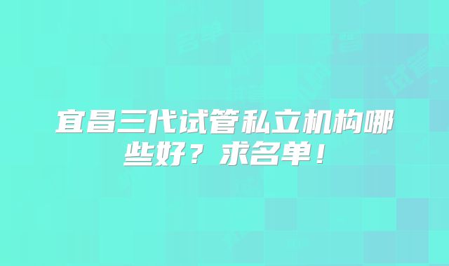 宜昌三代试管私立机构哪些好？求名单！