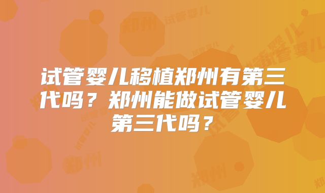 试管婴儿移植郑州有第三代吗？郑州能做试管婴儿第三代吗？