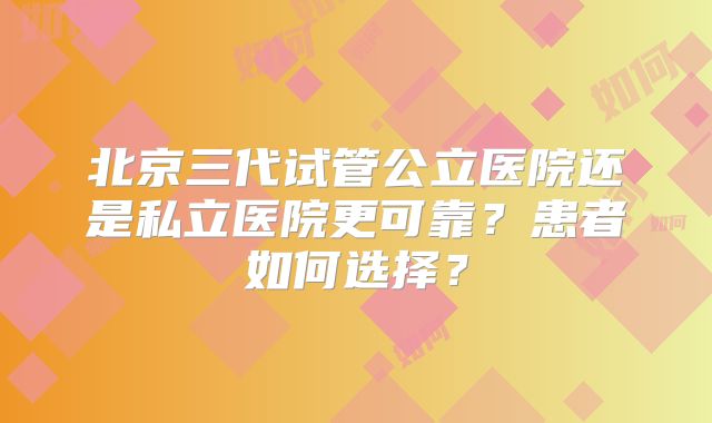 北京三代试管公立医院还是私立医院更可靠?患者如何选择?