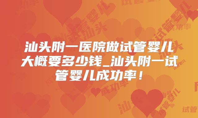 汕头附一医院做试管婴儿大概要多少钱_汕头附一试管婴儿成功率！