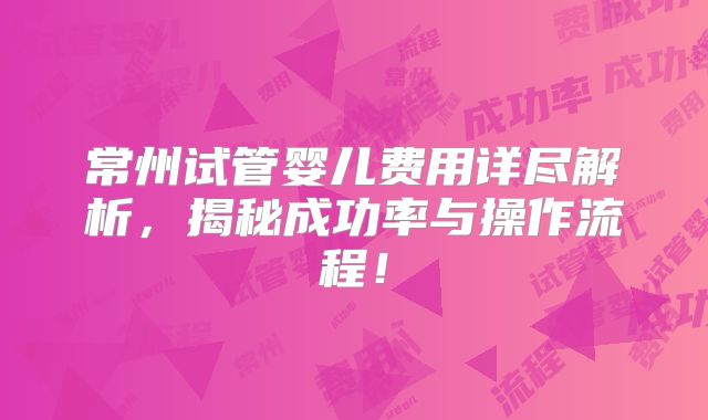 常州试管婴儿费用详尽解析，揭秘成功率与操作流程！