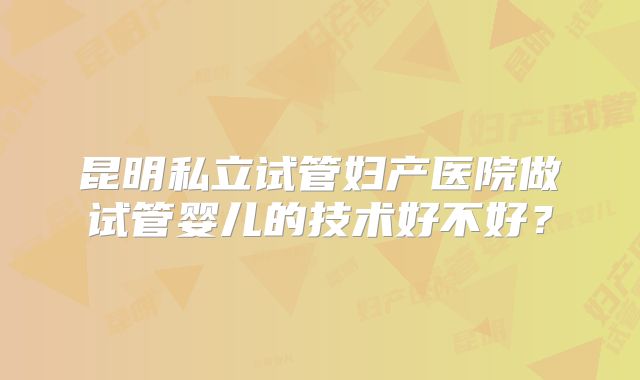昆明私立试管妇产医院做试管婴儿的技术好不好？