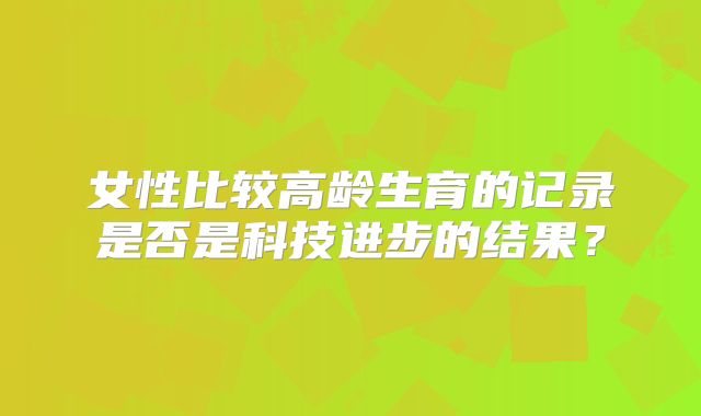 女性比较高龄生育的记录是否是科技进步的结果?