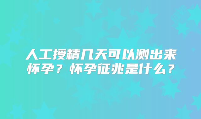 人工授精几天可以测出来怀孕？怀孕征兆是什么？