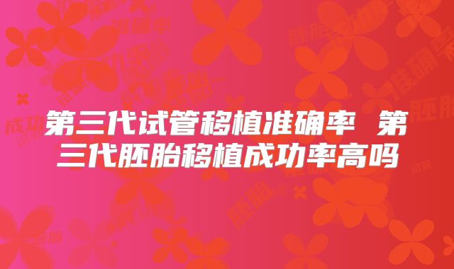 第三代试管移植准确率 第三代胚胎移植成功率高吗