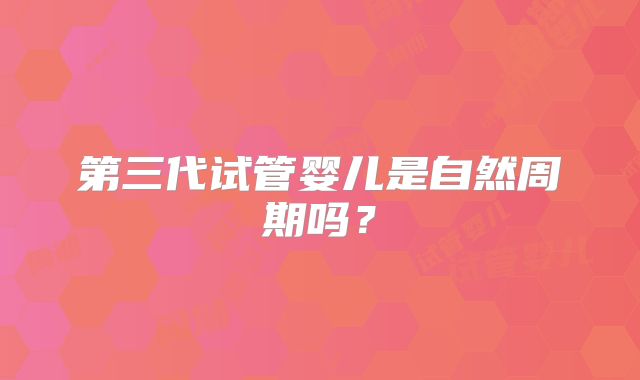 第三代试管婴儿是自然周期吗？