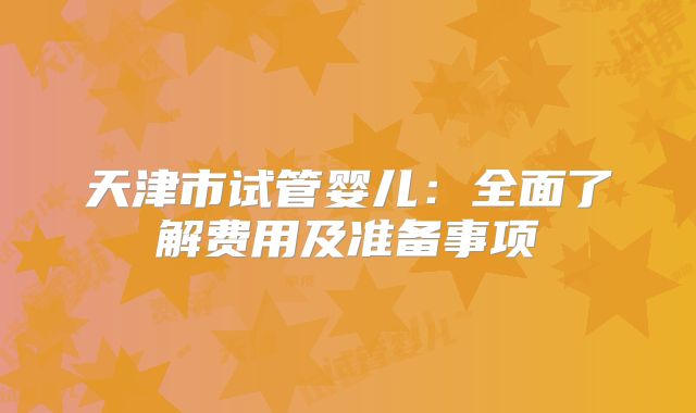 天津市试管婴儿:全面了解费用及准备事项