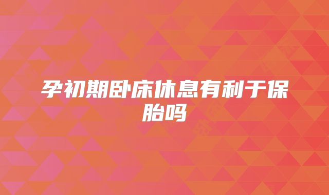 孕初期卧床休息有利于保胎吗