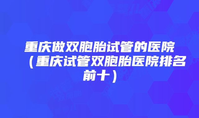 重庆做双胞胎试管的医院（重庆试管双胞胎医院排名前十）