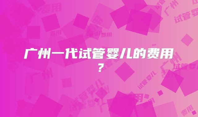 广州一代试管婴儿的费用？