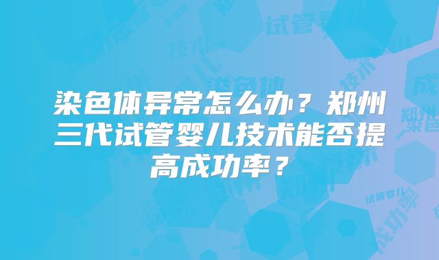 染色体异常怎么办？郑州三代试管婴儿技术能否提高成功率？