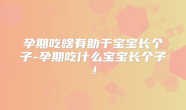 孕期吃啥有助于宝宝长个子-孕期吃什么宝宝长个子！