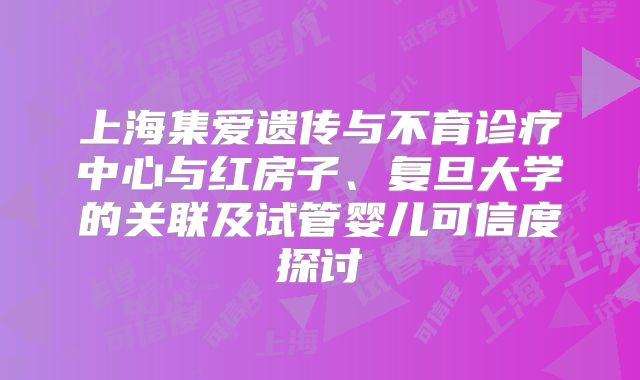 上海集爱遗传与不育诊疗中心与红房子、复旦大学的关联及试管婴儿可信度探讨