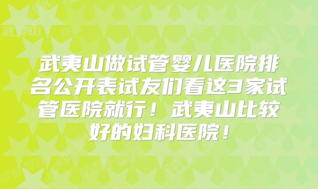武夷山做试管婴儿医院排名公开表试友们看这3家试管医院就行！武夷山比较好的妇科医院！