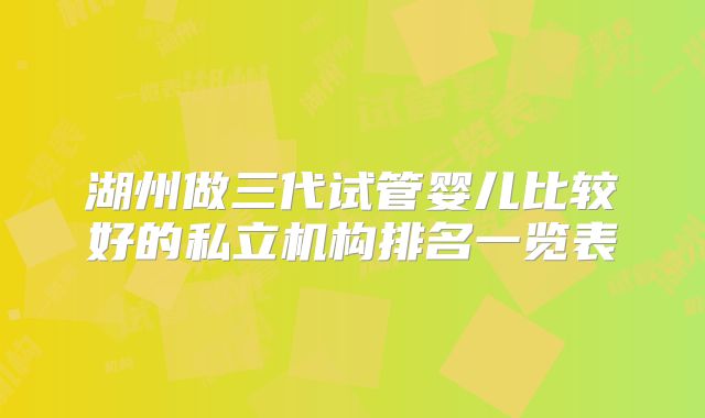 湖州做三代试管婴儿比较好的私立机构排名一览表