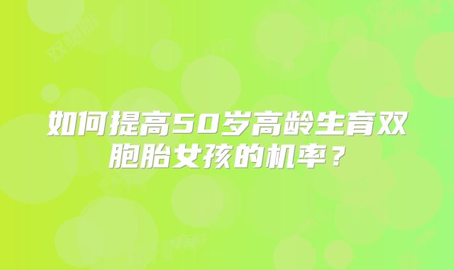 如何提高50岁高龄生育双胞胎女孩的机率？