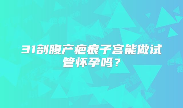 31剖腹产疤痕子宫能做试管怀孕吗？