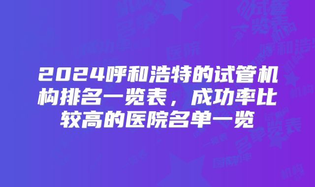 2024呼和浩特的试管机构排名一览表,成功率比较高的医院名单一览
