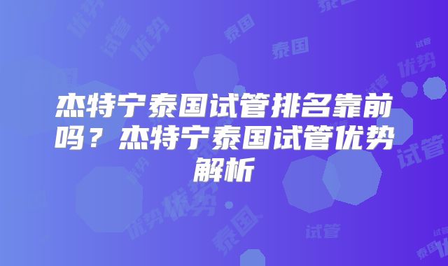 杰特宁泰国试管排名靠前吗？杰特宁泰国试管优势解析