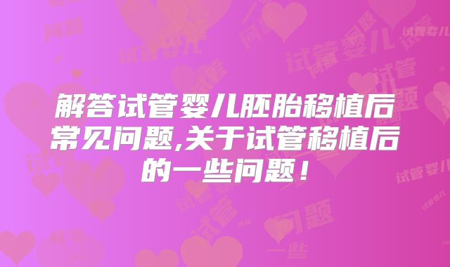 解答试管婴儿胚胎移植后常见问题,关于试管移植后的一些问题!