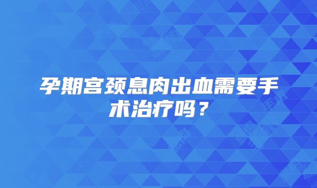 孕期宫颈息肉出血需要手术治疗吗？