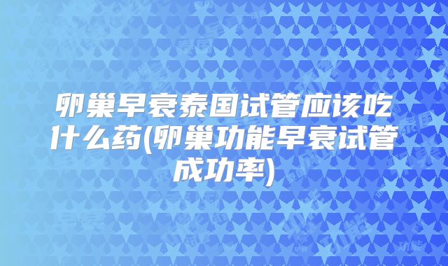 卵巢早衰泰国试管应该吃什么药(卵巢功能早衰试管成功率)