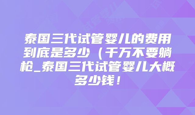 泰国三代试管婴儿的费用到底是多少(千万不要躺枪_泰国三代试管婴儿大概多少钱!