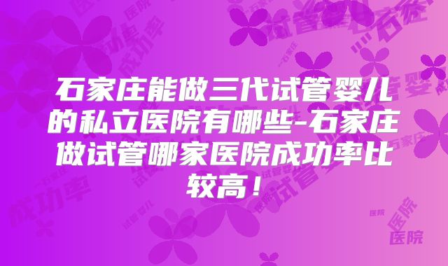 石家庄能做三代试管婴儿的私立医院有哪些-石家庄做试管哪家医院成功率比较高！