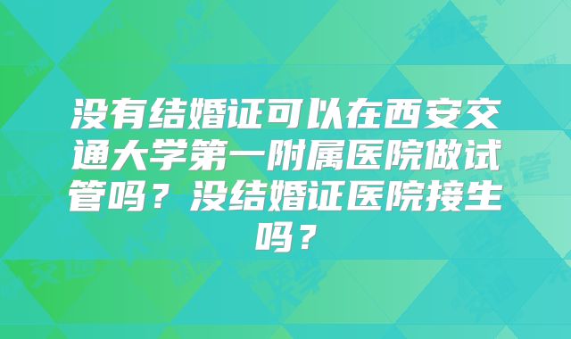 没有结婚证可以在西安交通大学第一附属医院做试管吗？没结婚证医院接生吗？