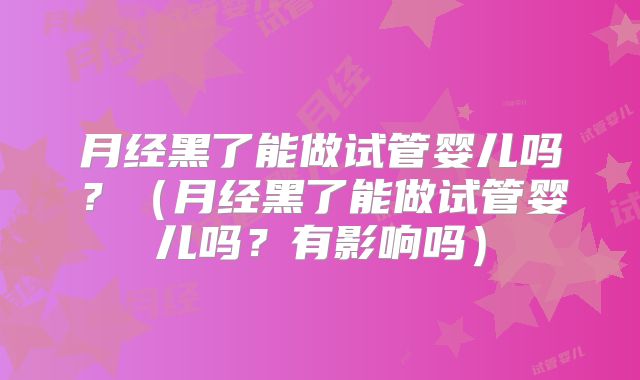 月经黑了能做试管婴儿吗？（月经黑了能做试管婴儿吗？有影响吗）