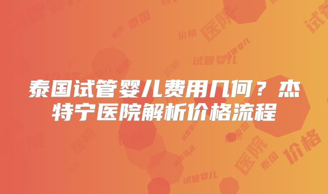 泰国试管婴儿费用几何？杰特宁医院解析价格流程