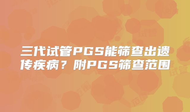 三代试管PGS能筛查出遗传疾病？附PGS筛查范围