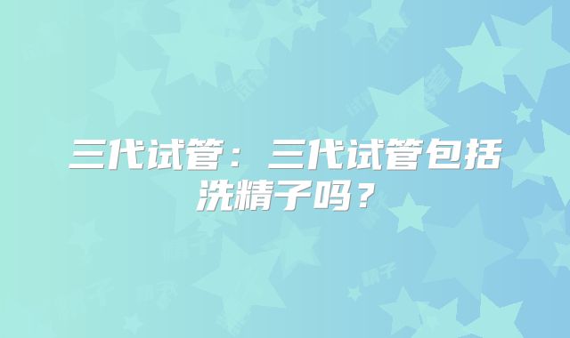 三代试管：三代试管包括洗精子吗？