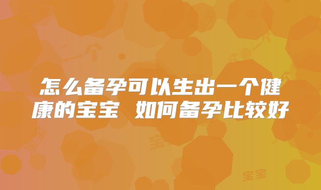 怎么备孕可以生出一个健康的宝宝 如何备孕比较好