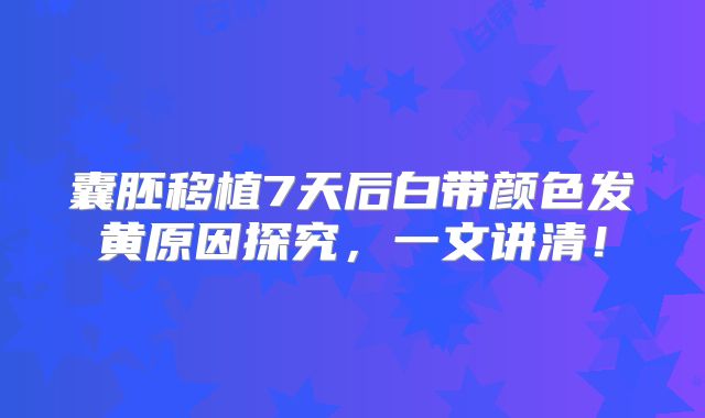 囊胚移植7天后白带颜色发黄原因探究，一文讲清！