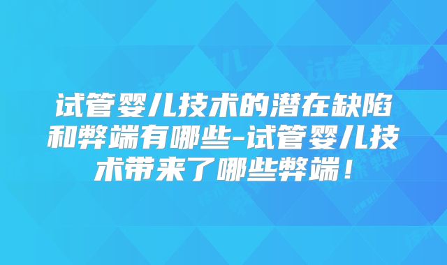 试管婴儿技术的潜在缺陷和弊端有哪些-试管婴儿技术带来了哪些弊端！