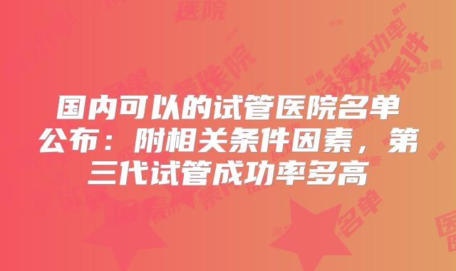 国内可以的试管医院名单公布：附相关条件因素，第三代试管成功率多高