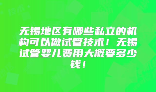 无锡地区有哪些私立的机构可以做试管技术！无锡试管婴儿费用大概要多少钱！