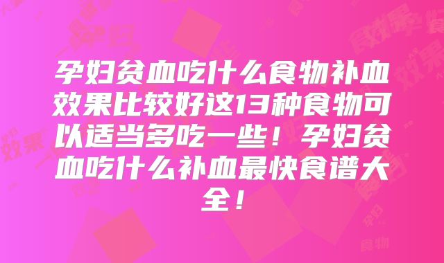 孕妇贫血吃什么食物补血效果比较好这13种食物可以适当多吃一些！孕妇贫血吃什么补血最快食谱大全！