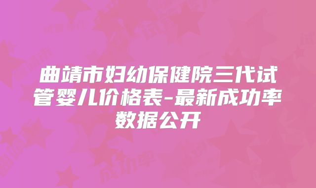 曲靖市妇幼保健院三代试管婴儿价格表-最新成功率数据公开