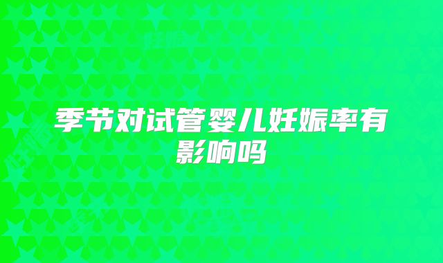 季节对试管婴儿妊娠率有影响吗
