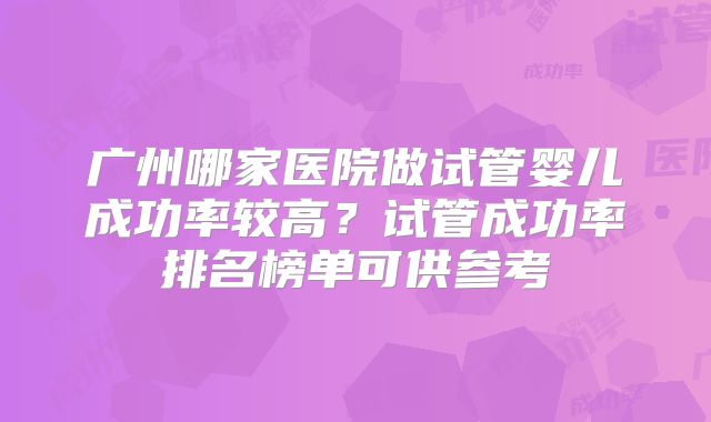 广州哪家医院做试管婴儿成功率较高？试管成功率排名榜单可供参考